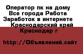 Оператор пк на дому - Все города Работа » Заработок в интернете   . Краснодарский край,Краснодар г.